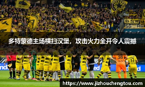 多特蒙德主场横扫汉堡，攻击火力全开令人震撼
