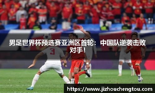 男足世界杯预选赛亚洲区首轮：中国队逆袭击败对手！