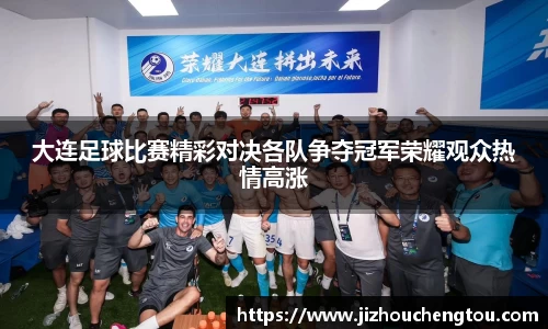 大连足球比赛精彩对决各队争夺冠军荣耀观众热情高涨