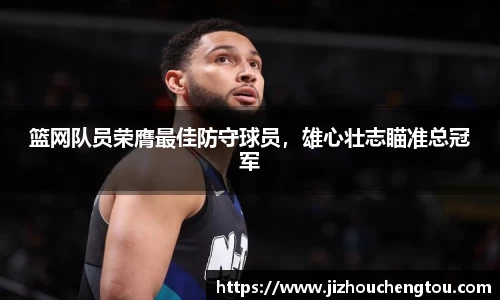 篮网队员荣膺最佳防守球员，雄心壮志瞄准总冠军