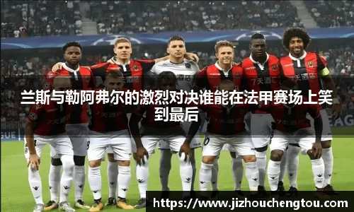 兰斯与勒阿弗尔的激烈对决谁能在法甲赛场上笑到最后