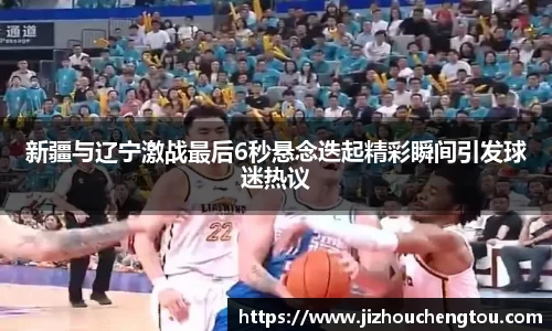 新疆与辽宁激战最后6秒悬念迭起精彩瞬间引发球迷热议