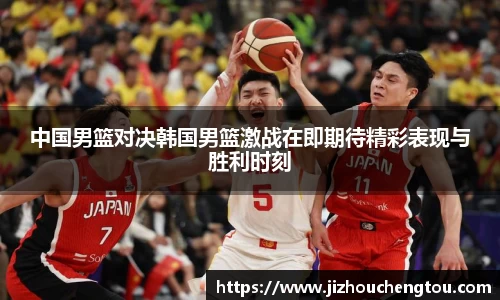 中国男篮对决韩国男篮激战在即期待精彩表现与胜利时刻