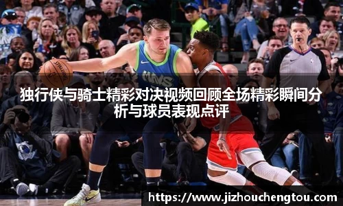 独行侠与骑士精彩对决视频回顾全场精彩瞬间分析与球员表现点评