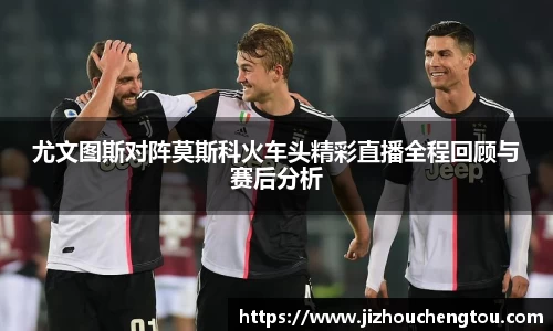 尤文图斯对阵莫斯科火车头精彩直播全程回顾与赛后分析
