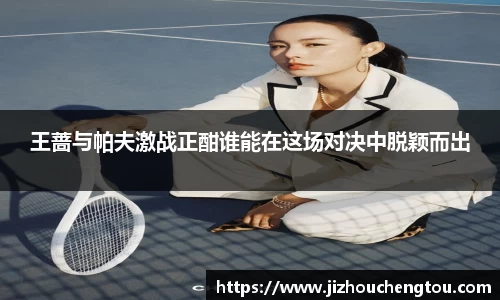 王蔷与帕夫激战正酣谁能在这场对决中脱颖而出