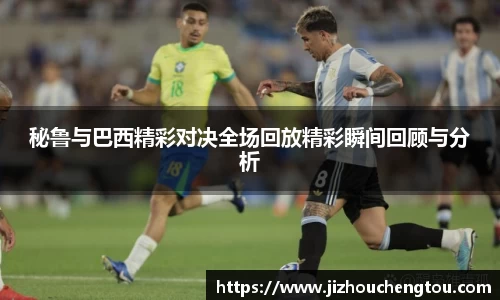 秘鲁与巴西精彩对决全场回放精彩瞬间回顾与分析