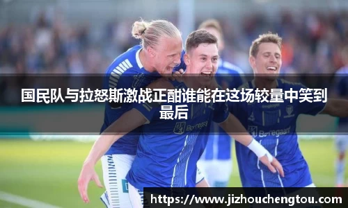 国民队与拉怒斯激战正酣谁能在这场较量中笑到最后