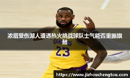 浓眉受伤湖人遭遇热火挑战球队士气能否重振旗鼓
