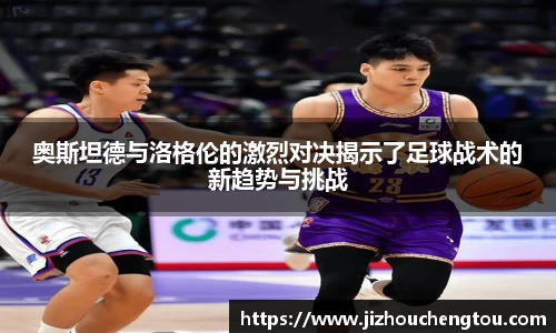 奥斯坦德与洛格伦的激烈对决揭示了足球战术的新趋势与挑战