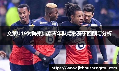 文莱U19对阵柬埔寨青年队精彩赛事回顾与分析