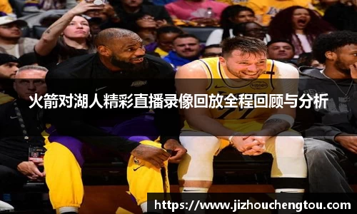 火箭对湖人精彩直播录像回放全程回顾与分析