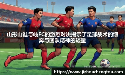山形山谁与岐FC的激烈对决揭示了足球战术的博弈与团队精神的较量