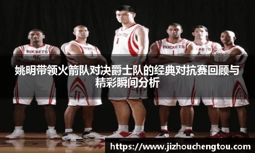姚明带领火箭队对决爵士队的经典对抗赛回顾与精彩瞬间分析