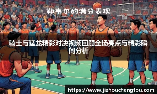 骑士与猛龙精彩对决视频回顾全场亮点与精彩瞬间分析