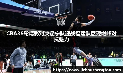 CBA38轮精彩对决辽宁队迎战福建队展现巅峰对抗魅力