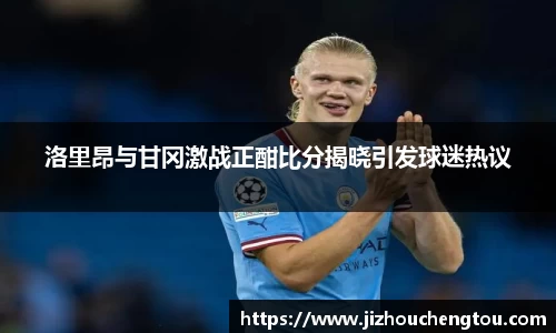 洛里昂与甘冈激战正酣比分揭晓引发球迷热议