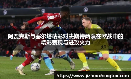 阿贾克斯与塞尔塔精彩对决期待两队在欧战中的精彩表现与进攻火力
