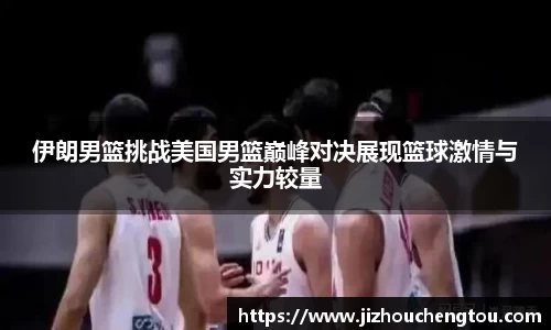 伊朗男篮挑战美国男篮巅峰对决展现篮球激情与实力较量