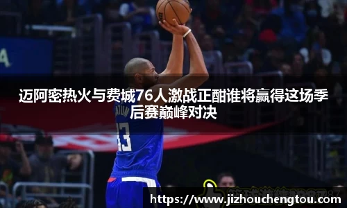 迈阿密热火与费城76人激战正酣谁将赢得这场季后赛巅峰对决