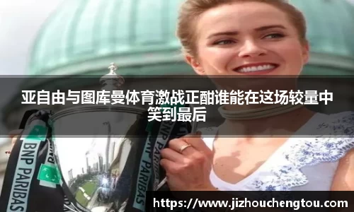亚自由与图库曼体育激战正酣谁能在这场较量中笑到最后
