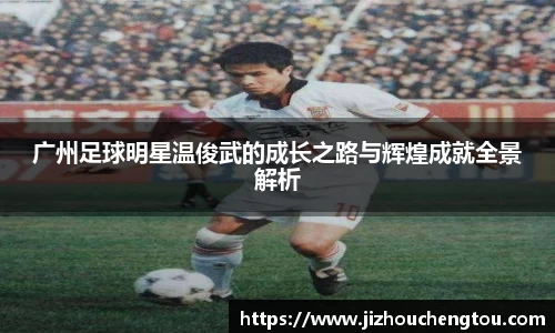 广州足球明星温俊武的成长之路与辉煌成就全景解析