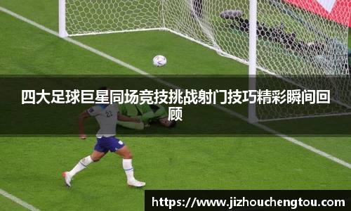 四大足球巨星同场竞技挑战射门技巧精彩瞬间回顾