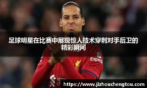 足球明星在比赛中展现惊人技术穿刺对手后卫的精彩瞬间