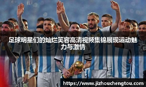 足球明星们的灿烂笑容高清视频集锦展现运动魅力与激情